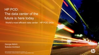 ©2011Hewlett-Packard Development Company, L.P.
The information contained herein is subject to change without notice
HP POD:
The data center of the
future is here today
World’s most efficient data center: HP POD 240a
George Aldrich
Solution Architect
 