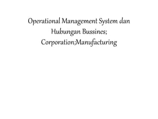 Operational Management System dan
Hubungan Bussines;
Corporation;Manufacturing
 