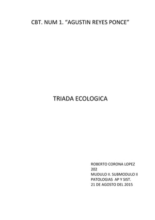 CBT. NUM 1. “AGUSTIN REYES PONCE”
TRIADA ECOLOGICA
ROBERTO CORONA LOPEZ
202
MUDULO II. SUBMODULO II
PATOLOGIAS AP Y SIST.
21 DE AGOSTO DEL 2015
 