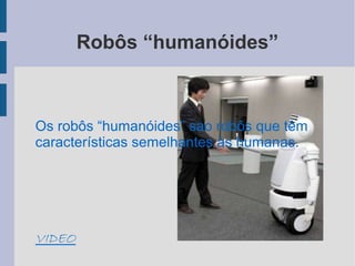 Robôs “humanóides”



Os robôs “humanóides” sao robôs que têm
características semelhantes às humanas.




VIDEO
 