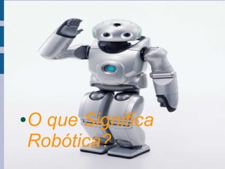 ●   O que Significa
    Robótica?
 
