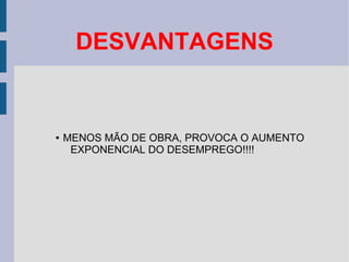 DESVANTAGENS


●   MENOS MÃO DE OBRA, PROVOCA O AUMENTO
     EXPONENCIAL DO DESEMPREGO!!!!
 