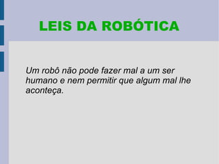 LEIS DA ROBÓTICA


Um robô não pode fazer mal a um ser
humano e nem permitir que algum mal lhe
aconteça.
 
