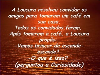 A Loucura resolveu convidar os
amigos para tomarem um café em
           sua casa.
  Todos os convidados foram.
Após tomarem o café, a Loucura
            propôs:
  -Vamos brincar de esconde-
           esconde?
       -O que é isso?
  (perguntou a Curiosidade)
 