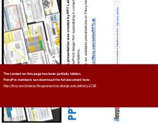 18This document is an exclusive document available to FlevyPro members - http://flevy.com/pro
This presentation was created by PPT Lab. PPT Lab is a
PowerPoint design firm specializing in consulting-quality
presentations.
View our available presentations on Flevy here:
https://flevy.com/seller/PPTLab
The content on this page has been partially hidden.
FlevyPro members can download the full document here:
http://flevy.com/browse/flevypro/service-design-and-delivery-2758
 