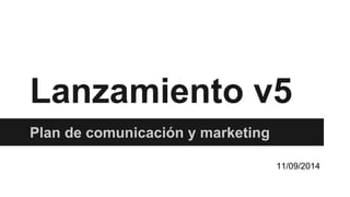 Lanzamiento v5
Plan de comunicación y marketing
11/09/2014
 