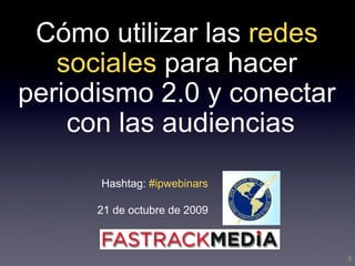 Cómo utilizar las redes
   sociales para hacer
periodismo 2.0 y conectar
    con las audiencias
      Hashtag: #ipwebinars

      21 de octubre de 2009



                              ;)
 