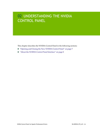 02 UNDERSTANDING THE NVIDIA
CONTROL PANEL




This chapter describes the NVIDIA Control Panel in the following sections:
 “Opening and Closing the New NVIDIA Control Panel” on page 7
 “About the NVIDIA Control Panel Interface” on page 8




NVIDIA Control Panel for Quadro Professional Drivers               DU-005524-275_v01 | 6
 