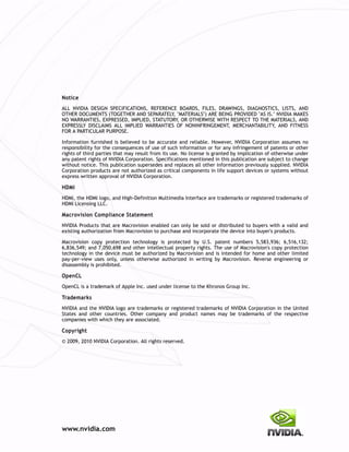 Notice
ALL NVIDIA DESIGN SPECIFICATIONS, REFERENCE BOARDS, FILES, DRAWINGS, DIAGNOSTICS, LISTS, AND
OTHER DOCUMENTS (TOGETHER AND SEPARATELY, "MATERIALS") ARE BEING PROVIDED "AS IS." NVIDIA MAKES
NO WARRANTIES, EXPRESSED, IMPLIED, STATUTORY, OR OTHERWISE WITH RESPECT TO THE MATERIALS, AND
EXPRESSLY DISCLAIMS ALL IMPLIED WARRANTIES OF NONINFRINGEMENT, MERCHANTABILITY, AND FITNESS
FOR A PARTICULAR PURPOSE.

Information furnished is believed to be accurate and reliable. However, NVIDIA Corporation assumes no
responsibility for the consequences of use of such information or for any infringement of patents or other
rights of third parties that may result from its use. No license is granted by implication of otherwise under
any patent rights of NVIDIA Corporation. Specifications mentioned in this publication are subject to change
without notice. This publication supersedes and replaces all other information previously supplied. NVIDIA
Corporation products are not authorized as critical components in life support devices or systems without
express written approval of NVIDIA Corporation.

HDMI
HDMI, the HDMI logo, and High-Definition Multimedia Interface are trademarks or registered trademarks of
HDMI Licensing LLC.

Macrovision Compliance Statement
NVIDIA Products that are Macrovision enabled can only be sold or distributed to buyers with a valid and
existing authorization from Macrovision to purchase and incorporate the device into buyer's products.

Macrovision copy protection technology is protected by U.S. patent numbers 5,583,936; 6,516,132;
6,836,549; and 7,050,698 and other intellectual property rights. The use of Macrovision's copy protection
technology in the device must be authorized by Macrovision and is intended for home and other limited
pay-per-view uses only, unless otherwise authorized in writing by Macrovision. Reverse engineering or
disassembly is prohibited.

OpenCL
OpenCL is a trademark of Apple Inc. used under license to the Khronos Group Inc.

Trademarks
NVIDIA and the NVIDIA logo are trademarks or registered trademarks of NVIDIA Corporation in the United
States and other countries. Other company and product names may be trademarks of the respective
companies with which they are associated.

Copyright
© 2009, 2010 NVIDIA Corporation. All rights reserved.




www.nvidia.com
 