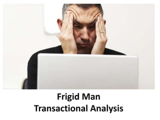 Frigid Man
Transactional Analysis
 
