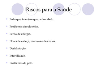 Riscos para a Saúde
 Enfraquecimento e queda do cabelo.
 Problemas circulatórios.
 Perda de energia.
 Dores de cabeça, tonturas e desmaios.
 Desidratação.
 Infertilidade.
 Problemas de pele.
 