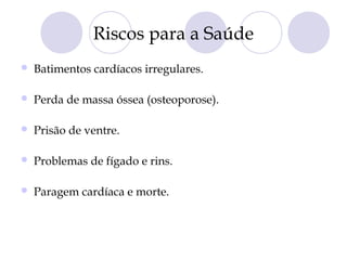 Riscos para a Saúde
 Batimentos cardíacos irregulares.
 Perda de massa óssea (osteoporose).
 Prisão de ventre.
 Problemas de fígado e rins.
 Paragem cardíaca e morte.
 