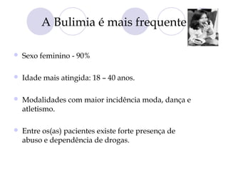 A Bulimia é mais frequente
 Sexo feminino - 90%
 Idade mais atingida: 18 – 40 anos.
 Modalidades com maior incidência moda, dança e
atletismo.
 Entre os(as) pacientes existe forte presença de
abuso e dependência de drogas.
 