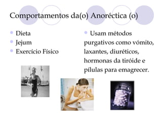 Comportamentos da(o) Anoréctica (o)
 Dieta
 Jejum
 Exercício Físico
 Usam métodos
purgativos como vómito,
laxantes, diuréticos,
hormonas da tiróide e
pílulas para emagrecer.
 