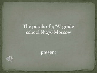 The pupils of 4 “A” grade
school №276 Moscow
present
 