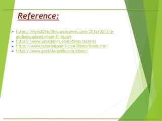 11
Reference:
 https://mvrk2016.files.wordpress.com/2016/02/3-ip-
address-subnet-mask-final.ppt
 https://www.javatpoint.com/dbms-tutorial
 https://www.tutorialspoint.com/dbms/index.htm
 https://www.geeksforgeeks.org/dbms/
 