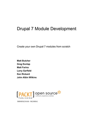 Drupal 7 Module Development
Create your own Drupal 7 modules from scratch
Matt Butcher
Greg Dunlap
Matt Farina
Larry Garfield
Ken Rickard
John Albin Wilkins
BIRMINGHAM - MUMBAI
 