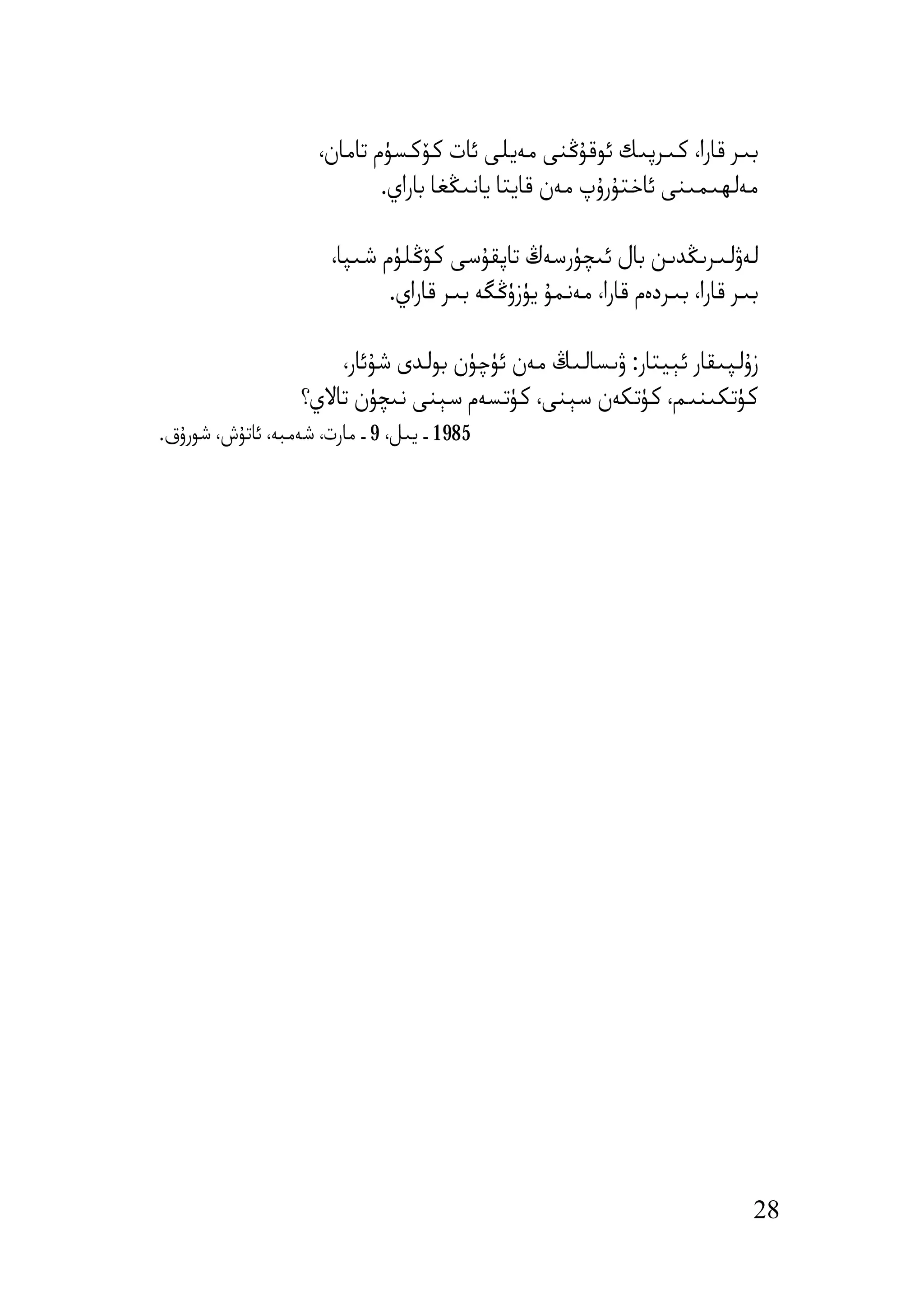 ‫ﺑﯩﺮ ﻗﺎرا، ﻛﯩﺮﭘﯩﻚ ﺋﻮﻗﯘﯕﻨﻰ ﻣﻪﯾﻠﻰ ﺋﺎت ﻛﯚﻛﺴﯜم ﺗﺎﻣﺎن،‬
                             ‫ﻣﻪﻟﮫﯩﻤﯩﻨﻰ ﺋﺎﺧﺘﯘرۇپ ﻣﻪن ﻗﺎﯾﺘﺎ ﯾﺎﻧﯩﯖﻐﺎ ﺑﺎراي.‬

                       ‫ﻟﻪۋﻟﯩﺮﯨﯖﺪﯨﻦ ﺑﺎل ﺋﯩﭽﯜرﺳﻪڭ ﺗﺎﭘﻘﯘﺳﻰ ﻛﯚﯕﻠﯜم ﺷﯩﭙﺎ،‬
                              ‫ﺑﯩﺮ ﻗﺎرا، ﺑﯩﺮدەم ﻗﺎرا، ﻣﻪﻧﻤﯘ ﯾﯜزۈﯕﮕﻪ ﺑﯩﺮ ﻗﺎراي.‬

                       ‫زۇﻟﭙﯩﻘﺎر ﺋﯧﯿﺘﺎر: ۋﯨﺴﺎﻟﯩﯔ ﻣﻪن ﺋﯜﭼﯜن ﺑﻮﻟﺪى ﺷﯘﺋﺎر،‬
                   ‫ﻛﯜﺗﻜﯩﻨﯩﻢ، ﻛﯜﺗﻜﻪن ﺳﯧﻨﻰ، ﻛﯜﺗﺴﻪم ﺳﯧﻨﻰ ﻧﯩﭽﯜن ﺗﺎﻻي؟‬
‫5891 ـ ﯾﯩﻞ، 9 ـ ﻣﺎرت، ﺷﻪﻣﺒﻪ، ﺋﺎﺗﯘش، ﺷﻮرۇق.‬




                                                                            ‫82‬
 