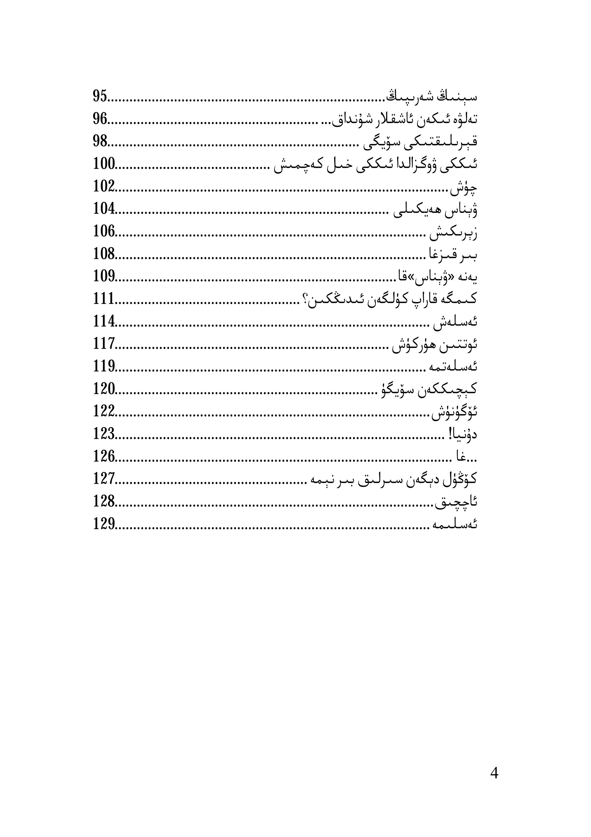‫ﺳﯧﻨﯩﯔ ﺷﻪرﯨﭙﯩﯔ...........................................................................59‬
‫ﺗﻪﻟﯟە ﺋﯩﻜﻪن ﺋﺎﺷﻘﻼر ﺷﯘﻧﺪاق... .........................................................69‬
‫ﻗﯧﺮﯨﻠﯩﻘﺘﯩﻜﻰ ﺳﯚﯾﮕﻰ ....................................................................89‬
‫ﺋﯩﻜﻜﻰ ۋوﮔﺰاﻟﺪا ﺋﯩﻜﻜﻰ ﺧﯩﻞ ﻛﻪﭼﻤﯩﺶ ..........................................001‬
‫ﭼﯜش ..........................................................................................201‬
‫ۋﯦﻨﺎس ھﻪﯾﻜﯩﻠﻰ ..........................................................................401‬
‫زﯦﺮﯨﻜﯩﺶ ....................................................................................601‬
‫ﺑﯩﺮ ﻗﯩﺰﻏﺎ ....................................................................................801‬
‫ﯾﻪﻧﻪ »ۋﯦﻨﺎس«ﻗﺎ ............................................................................901‬
‫ﻛﯩﻤﮕﻪ ﻗﺎراپ ﻛﯜﻟﮕﻪن ﺋﯩﺪﯨﯖﻜﯩﻦ؟ ..................................................111‬
‫ﺋﻪﺳﻠﻪش .....................................................................................411‬
‫ﺋﻮﺗﺘﯩﻦ ھﯜرﻛﯜش ..........................................................................711‬
‫ﺋﻪﺳﻠﻪﺗﻤﻪ ....................................................................................911‬
‫ﻛﯧﭽﯩﻜﻜﻪن ﺳﯚﯾﮕﯜ .......................................................................021‬
‫ﺋﯚﮔﯜﻧﯜش .....................................................................................221‬
‫دۇﻧﯿﺎ! .........................................................................................321‬
‫...ﻏﺎ ...........................................................................................621‬
‫ﻛﯚﯕﯜل دﯦﮕﻪن ﺳﯩﺮﻟﯩﻖ ﺑﯩﺮ ﻧﯧﻤﻪ ....................................................721‬
‫ﺋﺎﭼﭽﯩﻖ ......................................................................................821‬
‫ﺋﻪﺳﻠﯩﻤﻪ .....................................................................................921‬




                                                                                                       ‫4‬
 