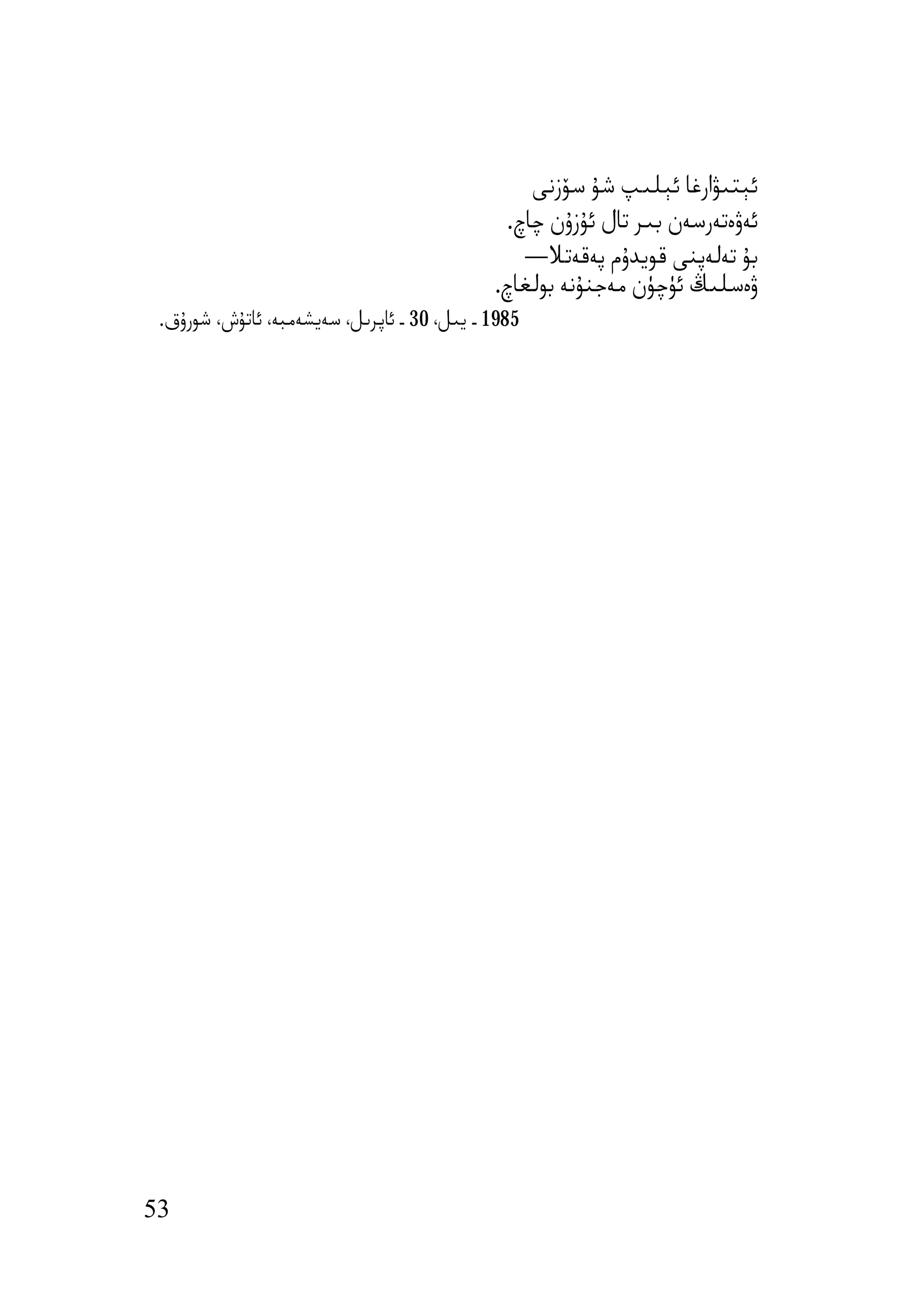 ‫ﺋﯧﺘﯩﯟارﻏﺎ ﺋﯧﻠﯩﭗ ﺷﯘ ﺳﯚزﻧﻰ‬
                                               ‫ﺋﻪۋەﺗﻪرﺳﻪن ﺑﯩﺮ ﺗﺎل ﺋﯘزۇن ﭼﺎچ.‬
                                                 ‫ﺑﯘ ﺗﻪﻟﻪﭘﻨﻰ ﻗﻮﯾﺪۇم ﭘﻪﻗﻪﺗﻼ—‬
                                             ‫ۋەﺳﻠﯩﯔ ﺋﯜﭼﯜن ﻣﻪﺟﻨﯘﻧﻪ ﺑﻮﻟﻐﺎچ.‬
 ‫5891 ـ ﯾﯩﻞ، 03 ـ ﺋﺎﭘﺮﯨﻞ، ﺳﻪﯾﺸﻪﻣﺒﻪ، ﺋﺎﺗﯘش، ﺷﻮرۇق.‬




‫35‬
 