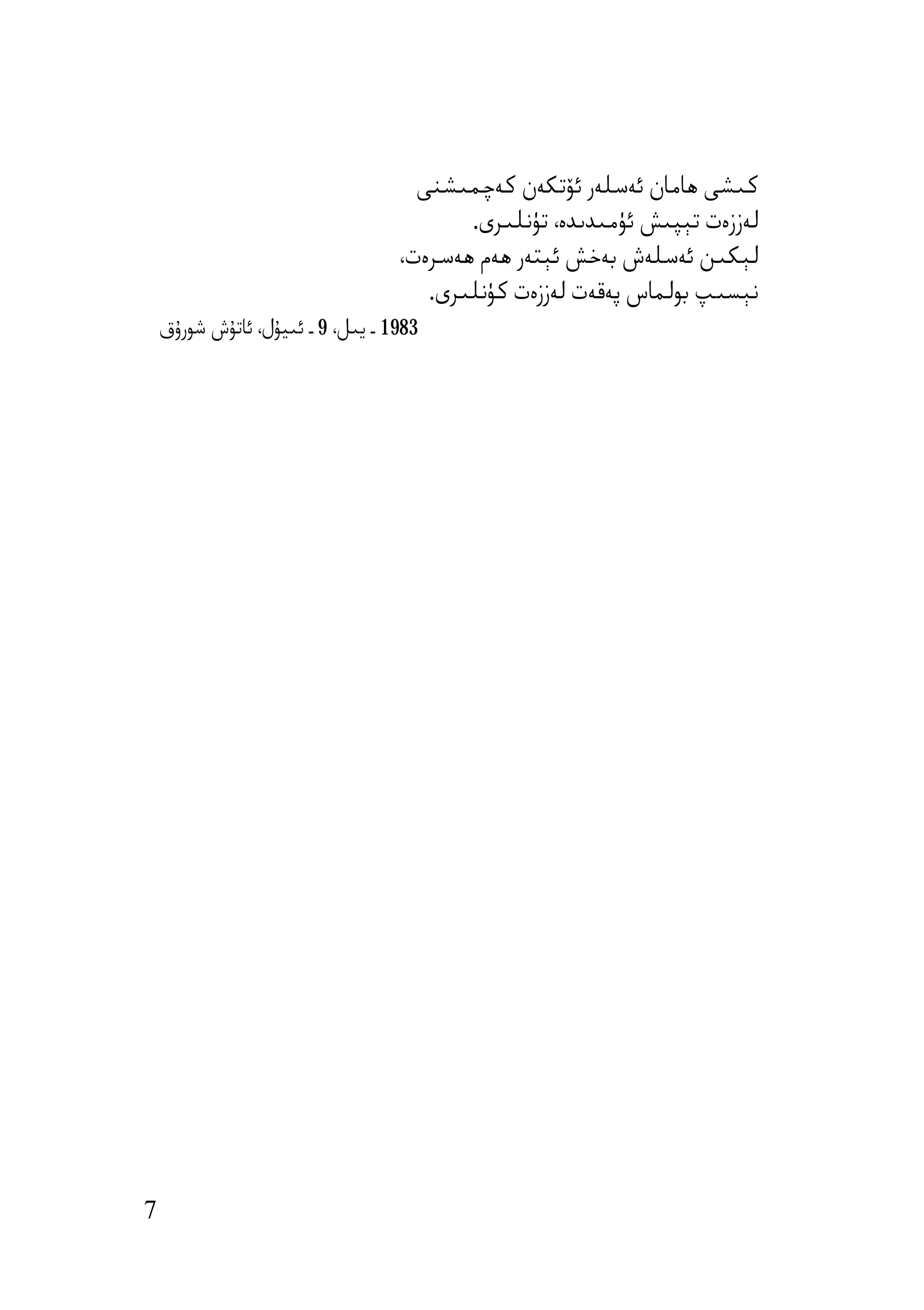 ‫ﻛﯩﺸﻰ ھﺎﻣﺎن ﺋﻪﺳﻠﻪر ﺋﯚﺗﻜﻪن ﻛﻪﭼﻤﯩﺸﻨﻰ‬
                                          ‫ﻟﻪززەت ﺗﯧﭙﯩﺶ ﺋﯜﻣﯩﺪﯨﺪە، ﺗﯜﻧﻠﯩﺮى.‬
                                   ‫ﻟﯧﻜﯩﻦ ﺋﻪﺳﻠﻪش ﺑﻪﺧﺶ ﺋﯧﺘﻪر ھﻪم ھﻪﺳﺮەت،‬
                                      ‫ﻧﯧﺴﯩﭗ ﺑﻮﻟﻤﺎس ﭘﻪﻗﻪت ﻟﻪززەت ﻛﯜﻧﻠﯩﺮى.‬
    ‫3891 ـ ﯾﯩﻞ، 9 ـ ﺋﯩﯿﯘل، ﺋﺎﺗﯘش ﺷﻮرۇق‬




‫7‬
 