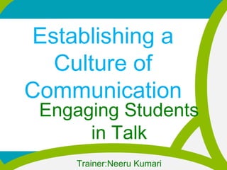 Establishing a
Culture of
Communication
Engaging Students
in Talk
Trainer:Neeru Kumari
 