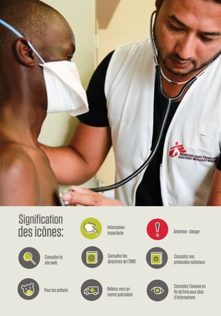MSFHIV/TBclinicalguide xv
Référezversun
centrespécialisé
Pourlesenfants
Consultezles
directivesdel’OMS
Consultezvos
protocolesnationaux
Consultezl’annexeen
findelivrepourplus
d’informations
Consultezle
siteweb
Information
importante Attention-danger
Signification
desicônes:
 