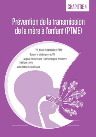 43
4.PTME
Préventiondelatransmission
delamèreàl’enfant(PTME)
CHAPITRE4
VIHdurantlagrossesseetPTME
SoignerlebébéexposéauVIH
Soignerlebébéquandl’étatsérologiquedelamère
n’estpasconnu
Alimentationdunourrisson
 