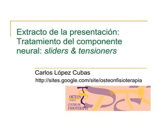Extracto de la presentación: Tratamiento del componente neural:  sliders & tensioners Carlos López Cubas http://sites.google.com/site/osteonfisioterapia 