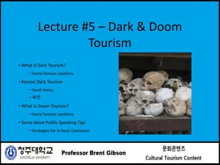Lecture #5 – Dark & Doom
Tourism
• What is Dark Tourism?
• Some Famous Locations
• Korean Dark Tourism
• South Korea
• 북한
• What is Doom Tourism?
• Some Famous Locations
• Some More Public Speaking Tips
• Strategies For A Good Conclusion
 
