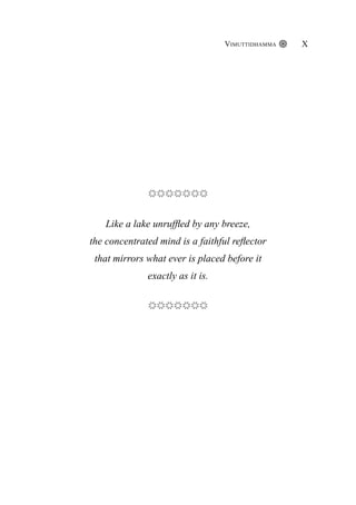 Like a lake unruffled by any breeze,
the concentrated mind is a faithful reflector
that mirrors what ever is placed before it
exactly as it is.
Vimuttidhamma X
 