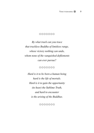 Vimuttidhamma 9
By what track can you trace
that trackless Buddha of limitless range,
whose victory nothing can undo,
whom none of the vanquished defilements
can ever pursue?
Hard is it to be born a human being
hard is the life of mortals.
Hard is it to gain the opportunity
(to hear) the Sublime Truth,
and hard to encounter
is the arising of the Buddhas.
 