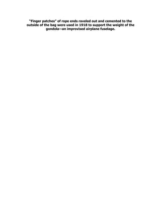 “Finger patches” of rope ends raveled out and cemented to the
outside of the bag were used in 1918 to support the weight of the
gondola—an improvised airplane fuselage.
 