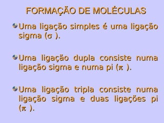 FFOORRMMAAÇÇÃÃOO DDEE MMOOLLÉÉCCUULLAASS 
UUmmaa lliiggaaççããoo ssiimmpplleess éé uummaa lliiggaaççããoo 
ssiiggmmaa ((s )).. 
UUmmaa lliiggaaççããoo dduuppllaa ccoonnssiissttee nnuummaa 
lliiggaaççããoo ssiiggmmaa ee nnuummaa ppii ((p )).. 
UUmmaa lliiggaaççããoo ttrriippllaa ccoonnssiissttee nnuummaa 
lliiggaaççããoo ssiiggmmaa ee dduuaass lliiggaaççõõeess ppii 
((p )).. 
 