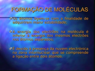 FORMAÇÃO DDEE MMOOLLÉÉCCUULLAASS 
OOss ááttoommooss lliiggaamm--ssee ccoomm aa ffiinnaalliiddaaddee ddee 
aaddqquuiirriirreemm mmaaiioorr eessttaabbiilliiddaaddee;; 
AA eenneerrggiiaa ddooss eelleeccttrrõõeess nnaa mmoollééccuullaa éé 
iinnffeerriioorr àà eenneerrggiiaa ddooss mmeessmmooss eelleeccttrrõõeess 
nnooss ááttoommooss sseeppaarraaddooss;; 
ÉÉ ddeevviiddoo àà pprreesseennççaa ddaa nnuuvveemm eelleeccttrróónniiccaa 
nnaa zzoonnaa iinntteerrnnuucclleeaarr qquuee ssee ccoommpprreeeennddee 
aa lliiggaaççããoo eennttrree ddooiiss ááttoommooss.. 
 