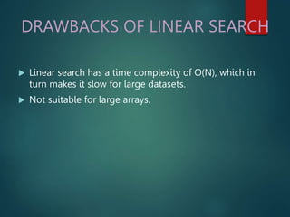 DRAWBACKS OF LINEAR SEARCH
 Linear search has a time complexity of O(N), which in
turn makes it slow for large datasets.
 Not suitable for large arrays.
 