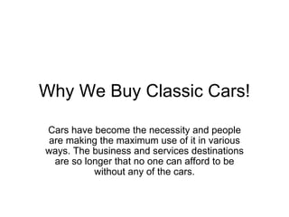 Why We Buy Classic Cars! Cars have become the necessity and people are making the maximum use of it in various ways. The business and services destinations are so longer that no one can afford to be without any of the cars. 