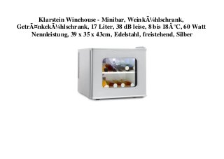 Klarstein Winehouse - Minibar, WeinkÃ¼hlschrank,
GetrÃ¤nkekÃ¼hlschrank, 17 Liter, 38 dB leise, 8 bis 18Â°C, 60 Watt
Nennleistung, 39 x 35 x 43cm, Edelstahl, freistehend, Silber
 