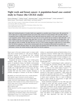 Night work and breast cancer: A population-based case–control
study in France (the CECILE study)
Florence Menegaux1,2
, There`se Truong1,2
, Antoinette Anger1,2
, Emilie Cordina-Duverger1,2
, Farida Lamkarkach1,2
,
Patrick Arveux3
, Pierre Kerbrat4
, Jo€elle Fevotte5
and Pascal Guenel1,2,5
1
Inserm, CESP Center for research in Epidemiology and Population Health, U1018, Environmental Epidemiology of Cancer, Villejuif, France
2
Univ Paris-Sud, UMRS 1018, Villejuif, France
3
Center Georges-Franc¸ois Leclerc, Departement d’informatique medicale, Dijon, France
4
Center Euge`ne Marquis, Rennes, France
5
Institut de Veille Sanitaire (InVS), Department of Occupational Health, Saint-Maurice, France
Night work involving disruption of circadian rhythm was suggested as a possible cause of breast cancer. We examined the
role of night work in a large population-based case-control study carried out in France between 2005 and 2008. Lifetime
occupational history including work schedules of each night work period was elicited in 1,232 cases of breast cancer and
1,317 population controls. Thirteen percent of the cases and 11% of the controls had ever worked on night shifts (OR 5 1.27
[95% confidence interval 5 0.99–1.64]). Odds ratios were 1.35 [1.01–1.80] in women who worked on overnight shifts, 1.40
[1.01–1.92] in women who had worked at night for 4.5 or more years, and 1.43 [1.01–2.03] in those who worked less than
three nights per week on average. The odds ratio was 1.95 [1.13–3.35] in women employed in night work for 4 years before
their first full-term pregnancy, a period where mammary gland cells are incompletely differentiated and possibly more
susceptible to circadian disruption effects. Our results support the hypothesis that night work plays a role in breast cancer,
particularly in women who started working at night before first full-term pregnancy.
Breast cancer is the most common cancer in women world-
wide with an annual incidence of $100 cases per 100,000 in
developed countries. It is estimated that over 1,300,000
women are diagnosed with breast cancer each year around
the world,1
and 53,000 in France.2
Recognized risk factors for breast cancer include genetic
mutations, family history of breast cancer, and several
aspects of reproductive history, but lifestyle, environmental,
or occupational causes of breast cancer are incompletely
identiﬁed.3
Following the publication of studies indicating a
possible role of night shift work in breast cancer, the Inter-
national Agency for Research on Cancer (IARC) in 2007
classiﬁed shift work that involves circadian disruption as
probably carcinogenic to humans, on the basis of sufﬁcient
evidence in experimental animals and limited evidence of car-
cinogenicity in humans.4
Whether night work is implicated in
breast cancer etiology is of major importance for public health
because of the increasing number of women working on a non-
standard day schedule in modern societies. In 2005, for exam-
ple, 11% of European women were working on shifts that
included night work.5
Overall, among 12 epidemiological studies conducted so
far to investigate the association between night work and
breast cancer,6–17
eight reported positive associations,6–
10,14,15,17
of which six were cohort studies of nurses8–10,14,15
or radio and telegraph operators17
enrolled in shift work, and
two were population-based studies where night work was
assessed in a wide range of occupations.6,7
Other studies did
not report an association with breast cancer.11–13,16
Although
the body of evidence generally points to a role of night work
in breast cancer occurrence, there is a need of additional
studies to better identify the characteristics of night work
that may lead to an increased risk.18
Several mechanistic hypotheses for how shift work may
be related to cancer have been reviewed recently.19
They
include exposure to light at night that suppresses the noc-
turnal peak of melatonin and its associated anticarcinogenic
effects; disruption of the circadian rhythm regulated by sev-
eral ‘‘clock’’ genes controlling cell proliferation and apopto-
sis; repeated phase shifting leading to internal desynchroni-
zation and defects in the regulation of the circadian cell
cycle; and sleep deprivation that alters the immune
function.
Key words: case-control study, breast cancer, circadian disruption
Grant sponsor: Agence Nationale de securite sanitaire de
l’alimentation, de l’environnement et du travail (ANSES); Grant
number: 2010/2/2073; Grant sponsors: Agence Nationale de la
Recherche (ANR); Fondation de France; Institut National du Cancer
(INCA); Ligue contre le Cancer Grand Ouest; Association pour le
recherche contre le cancer (ARC)
DOI: 10.1002/ijc.27669
History: Received 27 Jan 2012; Accepted 24 May 2012; Online 12
June 2012
Correspondence to: Pascal Guenel, MD, PhD, CESP, for research
in Epidemiology and Population Health, U1018, Environmental
Epidemiology of Cancer, 16 av. Paul Vaillant Couturier, F-94807,
Villejuif, France, E-mail: pascal.guenel@inserm.fr
Epidemiology
Int. J. Cancer: 132, 924–931 (2013) VC 2012 UICC
International Journal of Cancer
IJC
 