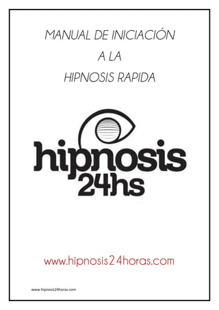 MANUAL DE INICIACIÓN
                          A LA
                HIPNOSIS RAPIDA




      www.hipnosis24horas.com
www.hipnosis24horas.com
 