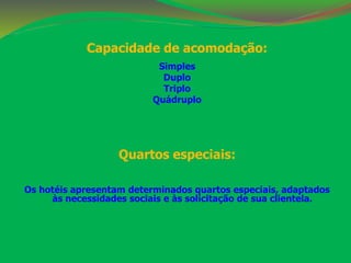 Capacidade de acomodação: 
Simples 
Duplo 
Triplo 
Quádruplo 
Quartos especiais: 
Os hotéis apresentam determinados quartos especiais, adaptados 
às necessidades sociais e às solicitação de sua clientela. 
 