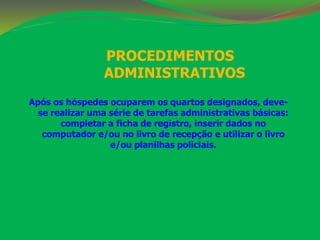PROCEDIMENTOS 
ADMINISTRATIVOS 
Após os hóspedes ocuparem os quartos designados, deve-se 
realizar uma série de tarefas administrativas básicas: 
completar a ficha de registro, inserir dados no 
computador e/ou no livro de recepção e utilizar o livro 
e/ou planilhas policiais. 
 