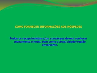 COMO FORNECER INFORMAÇÕES AOS HÓSPEDES 
Todos os recepcionistas e/ou concierges devem conhecer 
plenamente o hotel, bem como a área/cidade/região 
envolvente. 
 