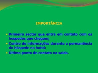 IMPORTÂNCIA 
 Primeiro sector que entra em contato com os 
hóspedes que chegam; 
 Centro de informações durante a permanência 
do hóspede no hotel; 
 Último ponto de contato na saída. 
 