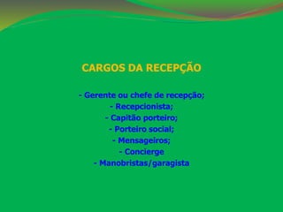 CARGOS DA RECEPÇÃO 
- Gerente ou chefe de recepção; 
- Recepcionista; 
- Capitão porteiro; 
- Porteiro social; 
- Mensageiros; 
- Concierge 
- Manobristas/garagista 
 