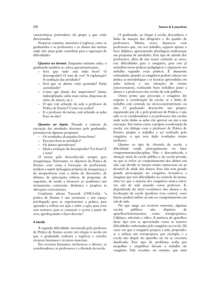 172 Santos & Lonardoni
características particulares do grupo a que estão
direcionadas.
Propiciar contatos, anteriores à regência, entre os
graduandos e os professores e os alunos das turmas
onde irão atuar pode contribuir para a superação de
dificuldades.
Quanto ao durante. Enquanto ministra aulas, o
graduando também se coloca questionamentos:
- Será que tudo está indo bem? O
desempenho? O tom de voz? A explanação?
A condução das atividades?
- Será que os alunos estão gostando? Estão
assimilando?
- Como agir diante dos imprevistos? (aluno
indisciplinado, aulas mais curtas, dispensas de
aulas, de alunos, etc.)
- O que está achando da aula o professor de
Prática de Ensino? Como vai avaliar?
- E o professor da turma, está achando as aulas
boas ou não?
Quanto ao depois. Passado o estresse da
execução das atividades docentes pelo graduando,
permanecem algumas perguntas:
- Os resultados alcançados foram bons?
- Executei bem as atividades?
- Os alunos aprenderam?
- Qual a avaliação do desempenho? Foi bom? E
a nota?
O temor pelo desconhecido sempre gera
inseguranças. Entretanto, os objetivos da Prática de
Ensino, com vistas à formação do profissional,
tendem a suprir defasagens próprias da insegurança e
da inexperiência com a oferta de discussões, de
debates, de apreciações críticas, de propostas, de
sugestões, de modo a favorecer ao acadêmico um
treinamento consciente, dinâmico e propício às
alterações convenientes.
Conforme afirma Tancredi (1998:3-66): “a
prática de Ensino é um momento e um espaço
privilegiado para se experimentar a prática, para
aprender a refletir em ação e sobre a ação, para errar
sem temores, para se construir o acerto a partir do
erro, aperfeiçoando o fazer docente”.
A escola
A segunda dificuldade encontrada pelo professor
de Prática de Ensino ocorre em relação à escola em
que o graduando realizará a regência e envolve
recursos humanos e recursos materiais.
Em recursos humanos, incluem-se o diretor, os
coordenadores, os professores e a clientela da escola.
O graduando, ao chegar à escola, desconhece a
linha de atuação dos dirigentes e do quadro de
professores. Muitas vezes, depara-se com
professores que, em seu trabalho, seguem apenas o
livro didático, apresentando abordagens tradicionais
nas propostas de atividades. Esse tipo de atitude dos
professores, além de não trazer estímulo ao novo,
cria dificuldades para o estagiário, pois este já
assimilou novas práticas pedagógicas e organizou seu
trabalho segundo essas práticas. É altamente
estimulante quando os estagiários podem colocar em
prática as metodologias e as técnicas apreendidas em
aulas teóricas e nas situações de ensino
(microensinos), realizando bons trabalhos junto a
alunos e a professores das escolas da rede pública .
Outro ponto que preocupa o estagiário diz
respeito à coordenação da escola: se a linha de
trabalho está centrada no sócio-construtivismo ou
não. O graduando desenvolve um projeto,
organizado por ele e pelo professor de Prática, e não
sabe se os coordenadores e os professores das escolas
onde serão dadas as aulas vão aprovar ou não a sua
execução. Em outros casos, a própria coordenação da
escola, em diálogo com o professor de Prática de
Ensino, propõe o trabalho a ser realizado pelo
estagiário, o que tem dado resultados muito
melhores.
Quanto ao tipo de clientela da escola, a
dificuldade reside principalmente no fator
comportamento/disciplina. Não é desconhecida a
situação atual da escola pública e da escola privada,
no que se refere ao comportamento dos alunos em
sala, seja devido às turmas muito numerosas ou ao
desnível de idade dos alunos. Esse fato tem gerado
grande preocupação no estagiário, levando-o a
imaginar que terá dificuldades no controle da turma,
uma vez que a maioria dos estagiários nunca esteve
em sala de aula atuando como professor. E,
dependendo do nível econômico dos alunos e da
localização da escola (periferia e/ou centro), esses
fatores podem influir ou não no comportamento em
sala de aula.
No que tange aos recursos materiais, algumas
escolas públicas não dispõem de
aparelhos/instrumentos, como retroprojetores,
Cdplayer, televisão e vídeo. A ausência de aparelhos
desse tipo tem se apresentado como as maiores
dificuldades enfrentadas pelo estagiário na escola. Há
casos em que o estagiário prepara a aula, propondo-
se a utilizar um retroprojetor, por exemplo, e a
escola não dispõe do aparelho ou ele se encontra
danificado. Esse tipo de problema acaba por
atrapalhar e simplificar demais o trabalho do
estagiário. Vale ressaltar, no entanto, que uma
 
