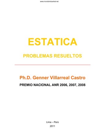 ESTATICA
PROBLEMAS RESUELTOS
______________________________________________
Ph.D. Genner Villarreal Castro
PREMIO NACIONAL ANR 2006, 2007, 2008
Lima – Perú
2011
www.mundoindustrial.net
 