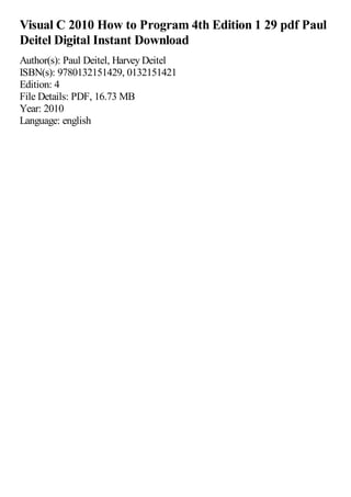 Visual C 2010 How to Program 4th Edition 1 29 pdf Paul
Deitel Digital Instant Download
Author(s): Paul Deitel, Harvey Deitel
ISBN(s): 9780132151429, 0132151421
Edition: 4
File Details: PDF, 16.73 MB
Year: 2010
Language: english
 