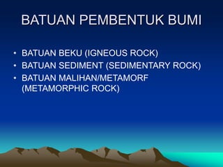 BATUAN PEMBENTUK BUMI
• BATUAN BEKU (IGNEOUS ROCK)
• BATUAN SEDIMENT (SEDIMENTARY ROCK)
• BATUAN MALIHAN/METAMORF
(METAMORPHIC ROCK)
 