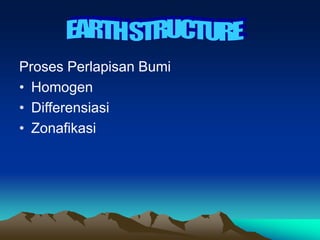 Proses Perlapisan Bumi
• Homogen
• Differensiasi
• Zonafikasi
 